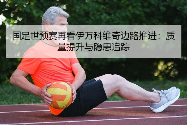 国足世预赛再看伊万科维奇边路推进：质量提升与隐患追踪