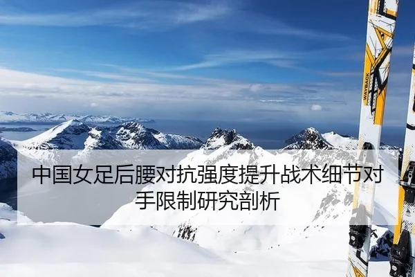中国女足后腰对抗强度提升战术细节对手限制研究剖析